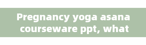 Pregnancy yoga asana courseware ppt, what are the yoga movements during pregnancy?