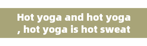 Hot yoga and hot yoga, hot yoga is hot sweat yoga?