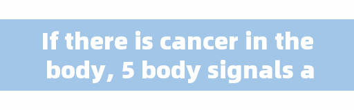 If there is cancer in the body, 5 body signals are obvious, find 2 or more as early as possible, don't ignore it.