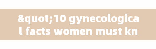 "10 gynecological facts women must know, the last one is particularly important