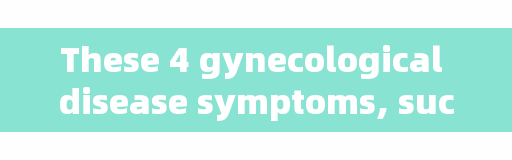 These 4 gynecological disease symptoms, such as not pay more attention to, will cause big problems!