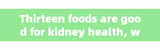 Thirteen foods are good for kidney health, which are rich in all the nutrients that are best for kidney health.