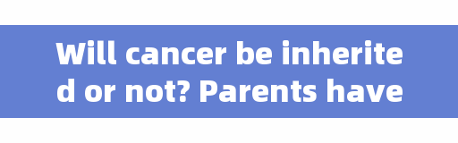 Will cancer be inherited or not? Parents have four kinds of cancer, and their offspring are likely to 