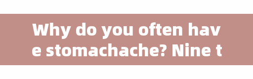 Why do you often have stomachache? Nine times out of ten, these are the reasons