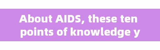 About AIDS, these ten points of knowledge you and I should know