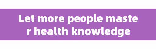Let more people master health knowledge