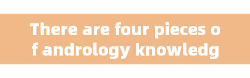 There are four pieces of andrology knowledge that men should know, but don't look at any of them.