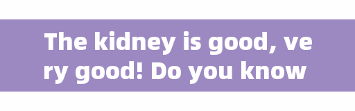 The kidney is good, very good! Do you know your kidney?