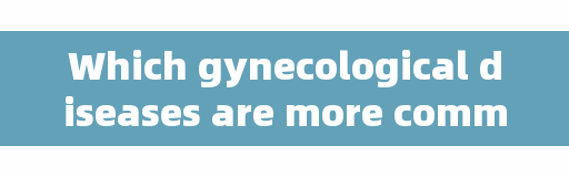 Which gynecological diseases are more common? They are these five kinds, and women should prevent them in advance.