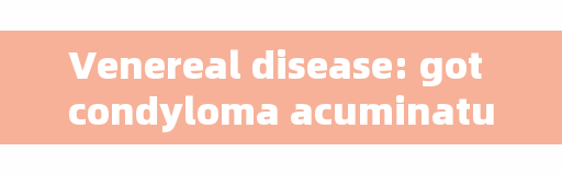 Venereal disease: got condyloma acuminatum, can't you cure it? You need to know this common sense.