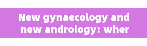 New gynaecology and new andrology: where is the new?