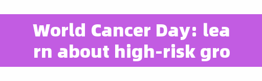World Cancer Day: learn about high-risk groups, early screening and new treatments for some common cancers