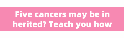 Five cancers may be inherited? Teach you how to respond positively!