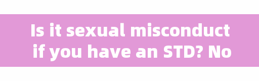 Is it sexual misconduct if you have an STD? Nonsense! Five misconceptions about it need to be corrected.