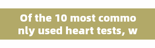 Of the 10 most commonly used heart tests, which one is suitable for you?
