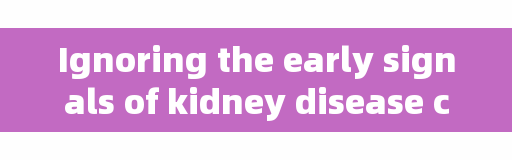 Ignoring the early signals of kidney disease can really delay major events.