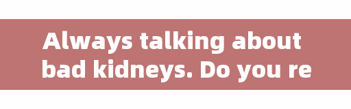 Always talking about bad kidneys. Do you really know about kidneys?
