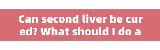 Can second liver be cured? What should I do after infection? Here comes the detailed answer, →.