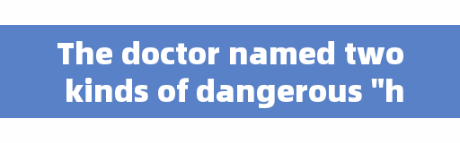 The doctor named two kinds of dangerous 