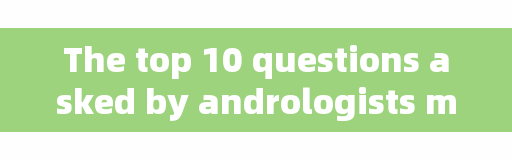The top 10 questions asked by andrologists may not be what you think.