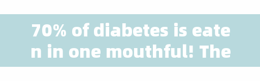 70% of diabetes is eaten in one mouthful! These five ways of eating are the most harmful!