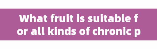 What fruit is suitable for all kinds of chronic patients? Fast forwarding Diffusion →