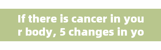 If there is cancer in your body, 5 changes in your body are obvious, check yourself, don't ignore if there are 2 or more.