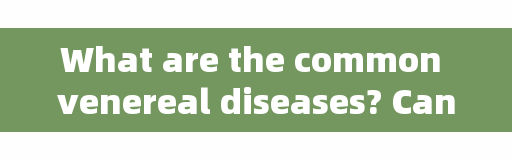 What are the common venereal diseases? Can wearing condoms avoid infection with x disease?