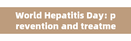 World Hepatitis Day: prevention and treatment of hepatitis, protect your 
