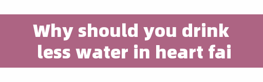 Why should you drink less water in heart failure? This article tells you how to protect your heart correctly!