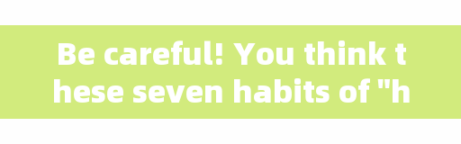 Be careful! You think these seven habits of 