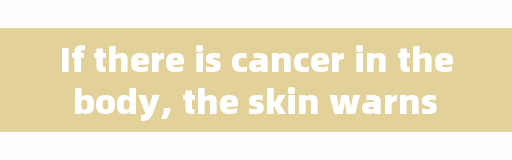 If there is cancer in the body, the skin warns you first! There are three kinds of abnormalities in the skin. Watch out for cancer.