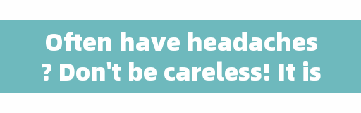 Often have headaches? Don't be careless! It is best to find out these five 